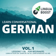 Learn Conversational German Vol. 1: Lessons 1-30. For beginners. Learn in your car. Learn on the go. Learn wherever you are.