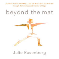 Beyond the Mat: Achieve Focus, Presence, and Enlightened Leadership through the Principles and Practice of Yoga