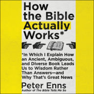 How the Bible Actually Works: In Which I Explain How An Ancient, Ambiguous, and Diverse Book Leads Us to Wisdom Rather Than Answers-and Why That's Great News