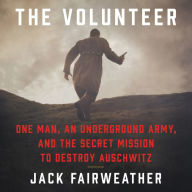 The Volunteer: One Man, an Underground Army, and the Secret Mission to Destroy Auschwitz