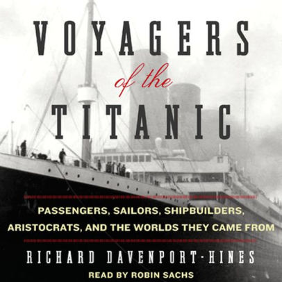 Title: Voyagers of the Titanic: Passengers, Sailors, Shipbuilders, Aristocrats, and the Worlds They Came From, Author: Richard Davenport-Hines, Robin Sachs