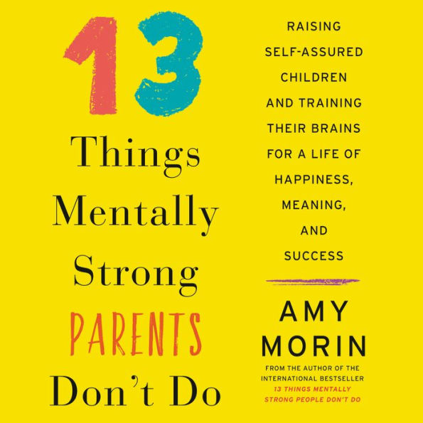 13 Things Mentally Strong Parents Don't Do: Raising Self-Assured Children and Training Their Brains for a Life of Happiness, Meaning, and Success