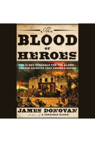 The Blood of Heroes: The 13-Day Struggle for the Alamo--and the Sacrifice That Forged a Nation