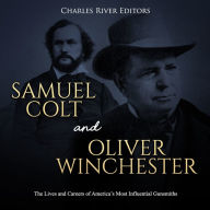 Samuel Colt and Oliver Winchester: The Lives and Careers of America's Most Influential Gunsmiths