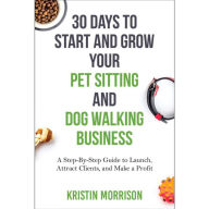 30 Days To Start and Grow Your Pet Sitting and Dog Walking Business: A Step-By-Step Guide to Launch, Attract Clients, and Make a Profit