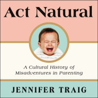 Act Natural: A Cultural History of Misadventures in Parenting