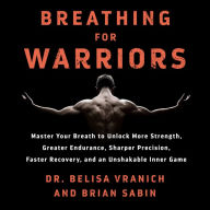 Breathing for Warriors: Master Your Breath to Unlock More Strength, Greater Endurance, Sharper Precision, Faster Recovery, and an Unshakable Inner Game