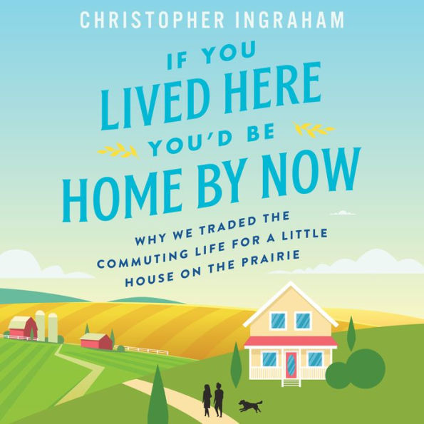 If You Lived Here You'd Be Home By Now: Why We Traded the Commuting Life for a Little House on the Prairie