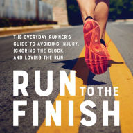 Run to the Finish: The Everyday Runner's Guide to Avoiding Injury, Ignoring the Clock, and Loving the Run