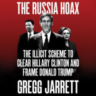 The Russia Hoax: The Illicit Scheme to Clear Hillary Clinton and Frame Donald Trump