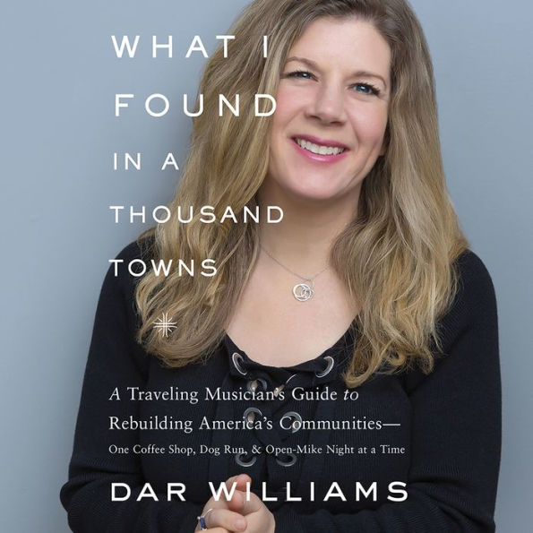 What I Found in a Thousand Towns: A Traveling Musician's Guide to Rebuilding America's Communities - One Coffee Shop, Dog Run, and Open-Mike Night at a Time