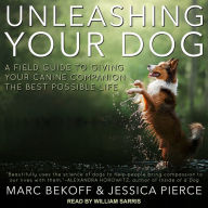 Unleashing Your Dog: A Field Guide to Giving Your Canine Companion the Best Life Possible