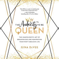 The Audacity to Be Queen: The Unapologetic Art of Dreaming Big and Manifesting Your Most Fabulous Life