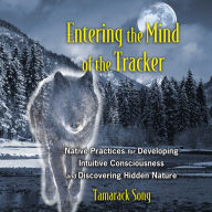 Entering the Mind of the Tracker: Native Practices for Developing Intuitive Consciousness and Discovering Hidden Nature