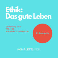 Ethik - Das gute Leben: Vorlesung von Prof. Dr. Wilhelm Vossenkuhl (Abridged)