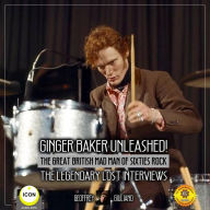 Ginger Baker Unleashed!: The Great British Mad Man Of Sixties Rock, The Legendary Lost Interviews