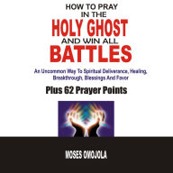 How To Pray In The Holy Ghost And Win All Battles: An Uncommon Way To Spiritual Deliverance, Healing, Breakthrough, Blessings And Favor