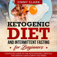 Ketogenic Diet and Intermittent Fasting for Beginners: A Complete Guide To The Keto Fasting Lifestyle. The Weight Loss Clarity You Need