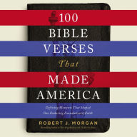 100 Bible Verses That Made America: Defining Moments That Shaped Our Enduring Foundation of Faith