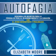 Autofagia: Descubra los Secretos para la Pérdida de Peso, el Rejuvenecimiento y la Curación con el Ayuno Intermitente y Prolongado