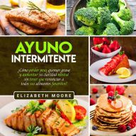 Ayuno Intermitente: ¿Cómo perder peso, quemar grasa y aumentar su claridad mental sin tener que renunciar a todos sus alimentos favoritos?