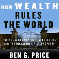 How Wealth Rules the World: Saving Our Communities and Freedoms from the Dictatorship of Property