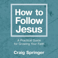 How to Follow Jesus: A Practical Guide to Growing Your Faith