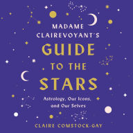 Madame Clairevoyant's Guide to the Stars: Astrology, Our Icons, and Our Selves - A Soulful Exploration of Astrology and Human Nature