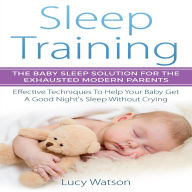 Sleep Training: The Baby Sleep Solution for the Exhausted Modern Parents: Effective Techniques to Help Your Baby Get a Good Night's Sleep Without Crying