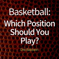 Basketball: Which Position Should You Play?: The Positions of 