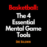 Basketball: The 4 Essential Mental Game Tools: The Key Mindsets You Need To Dominate On The Court