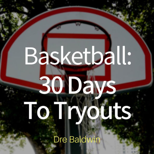 Basketball: 30 Days to Tryouts: Sharpen Your Game And Your Mind For The Big Moment Of Basketball Tryouts