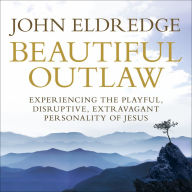 Beautiful Outlaw: Experiencing the Playful, Disruptive, Extravagant Personality of Jesus