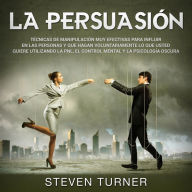 La Persuasión: Técnicas de manipulación muy efectivas para influir en las personas y que hagan voluntariamente lo que usted quiere utilizando la PNL, el control mental y la psicología oscura