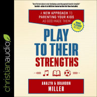 Play to Their Strengths: A New Approach to Parenting Your Kids as God Made Them