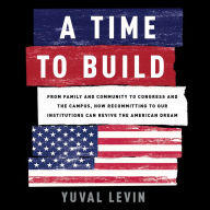 A Time to Build: From Family and Community to Congress and the Campus, How Recommitting to Our Institutions Can Revive the American Dream
