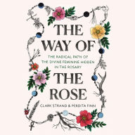 The Way of the Rose: The Radical Path of the Divine Feminine Hidden in the Rosary