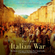 The First Italian War: The History and Legacy of the Italian Wars' Initial Conflict at the Height of the Renaissance