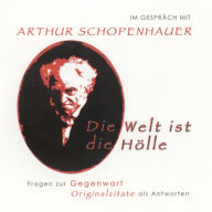 Im Gespräch mit Arthur Schopenhauer: Die Welt ist die Hölle. Fragen zur Gegenwart, Originalzitate als Antworten (Abridged)