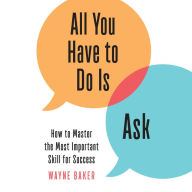 All You Have to Do Is Ask: How to Master the Most Important Skill for Success