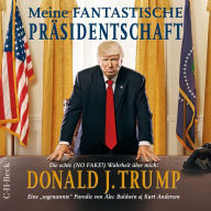 Meine fantastische Präsidentschaft: Die echte (NO FAKE!) Wahrheit über mich: Donald J. Trump