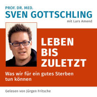 Prof. Dr. med. Sven Gottschling (mit Lars Amend): Leben bis zuletzt: Was wir für ein gutes Sterben tun können. Ungekürzte Lesung (Abridged)
