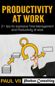 Productivity at Work: 21 Tips for Explosive Time Management and Productivity at Work