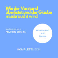 Wie der Verstand überlistet und der Glaube missbraucht wird: Wissenschaft & Glaube (Abridged)