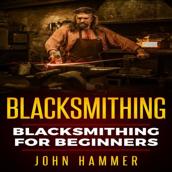 Blacksmithing: Blacksmithing For Beginners