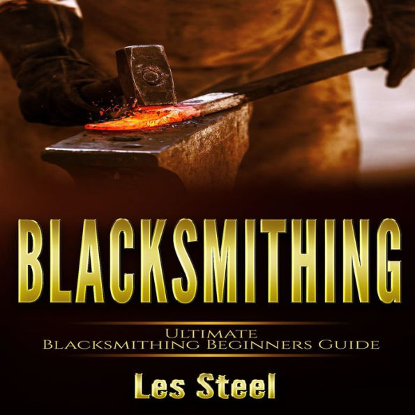 Blacksmithing: Ultimate Blacksmithing Beginners Guide. Easy and Useful DIY Step-by-Step Blacksmithing Projects for the New Enthusiastic Blacksmith, along with Mastering Great Designs and Techniques