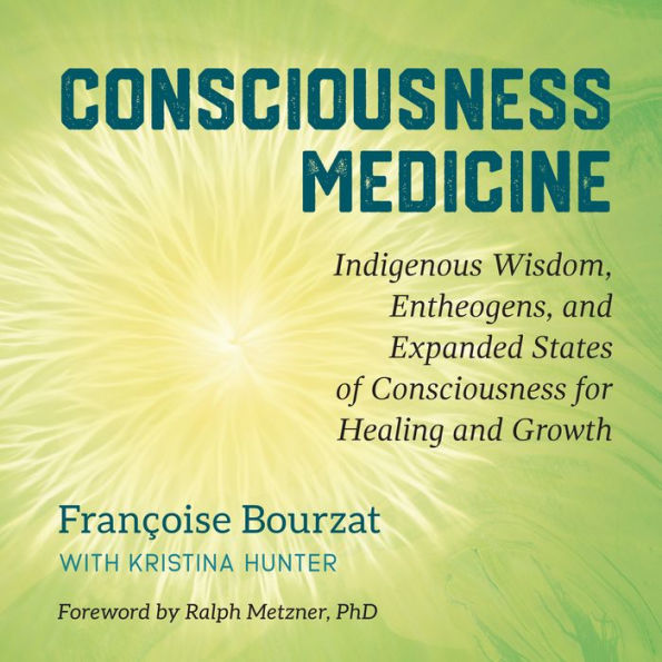 Consciousness Medicine: Indigenous Wisdom, Entheogens, and Expanded States of Consciousness for Healing and Growth