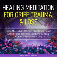 Healing Meditation for Grief, Trauma, & Loss: Healing Music & Guided Meditation For Working Through Difficult Times, Depression, Anxiety, Panic Attacks, & Chronic Stress While You Sleep (Self Hypnosis for Anxiety Relief, Stress Reduction, & Relaxation)