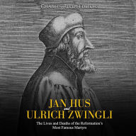 Jan Hus and Ulrich Zwingli: The Lives and Deaths of the Reformation's Most Famous Martyrs