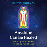 Anything Can Be Healed: The Body Mirror System of Healing with Chakras